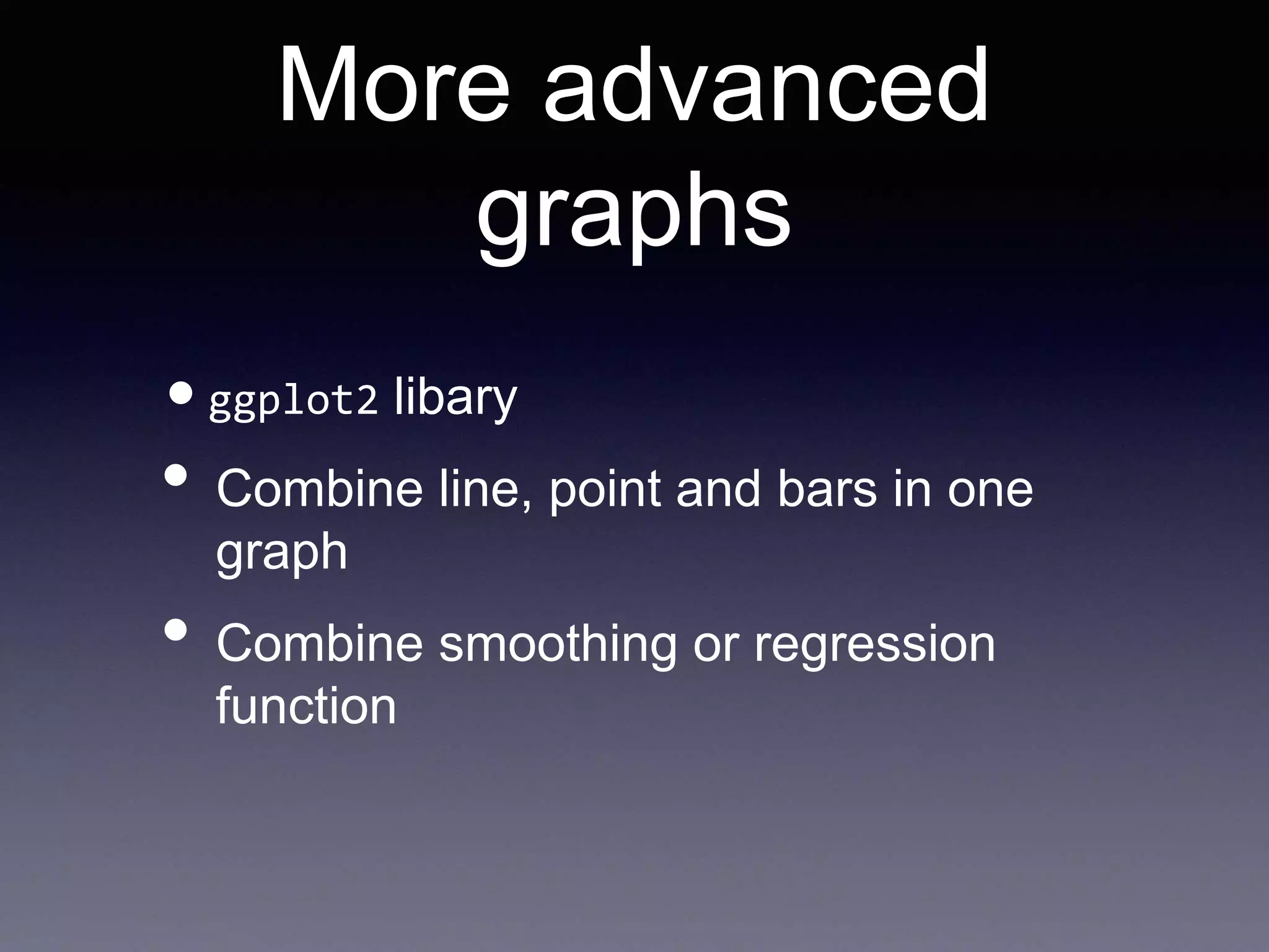 More advanced
graphs
•ggplot2 libary
• Combine line, point and bars in one
graph
• Combine smoothing or regression
function
 