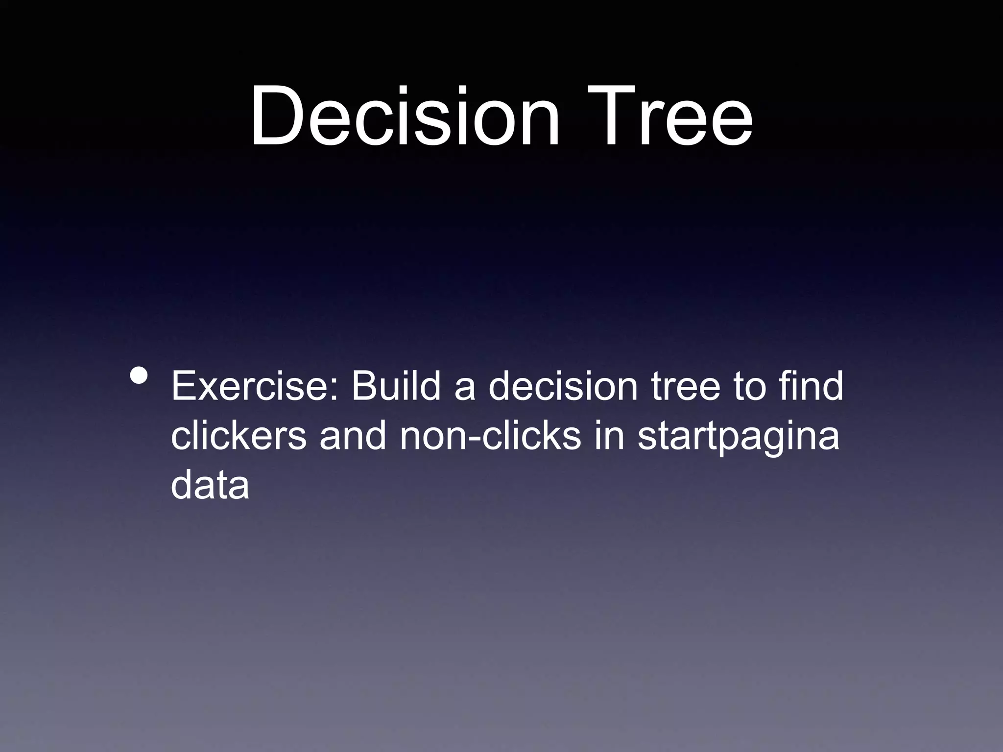 Decision Tree
• Exercise: Build a decision tree to find
clickers and non-clicks in startpagina
data
 