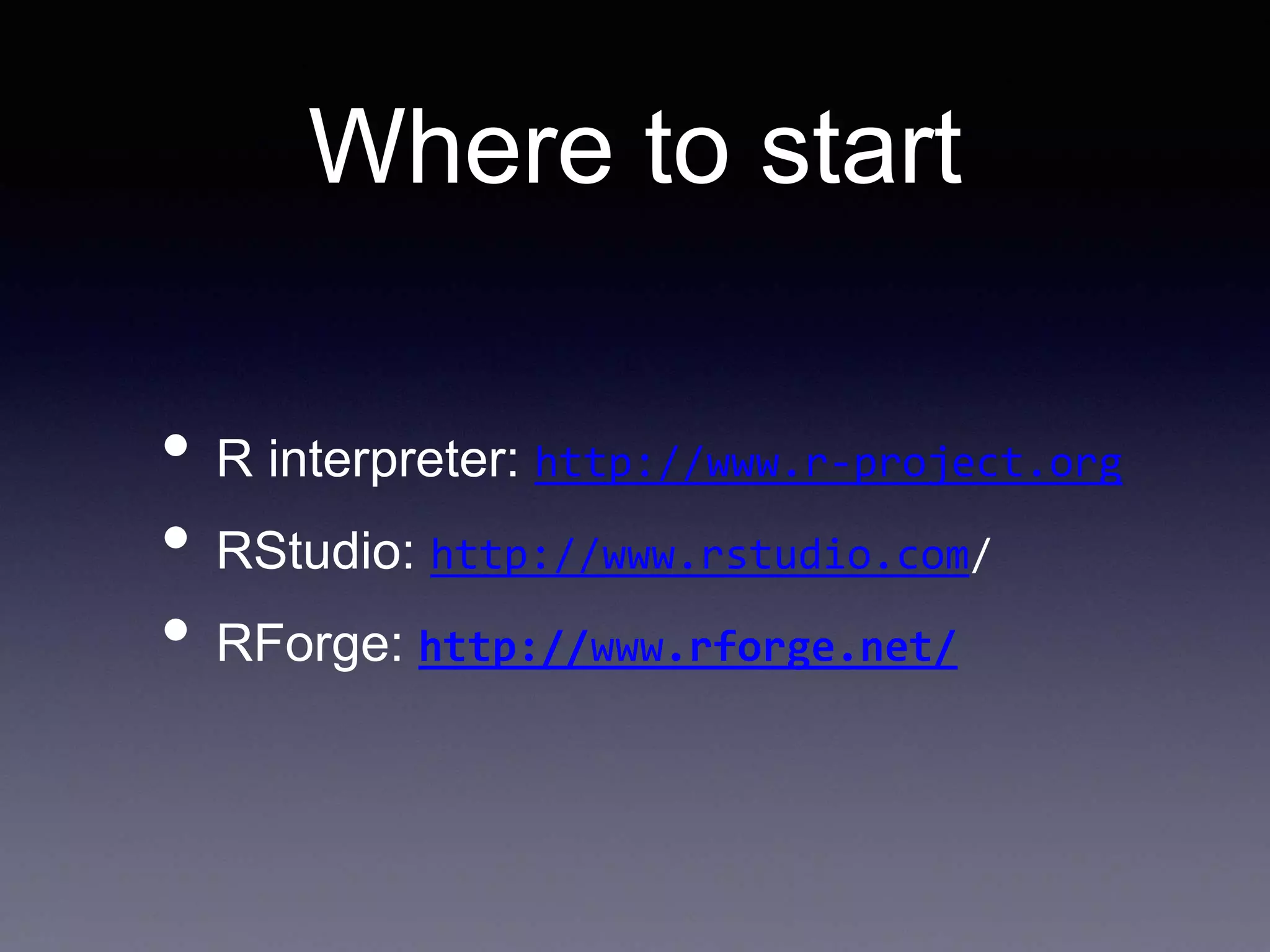 Where to start
• R interpreter: http://www.r-project.org
• RStudio: http://www.rstudio.com/
• RForge: http://www.rforge.net/
 