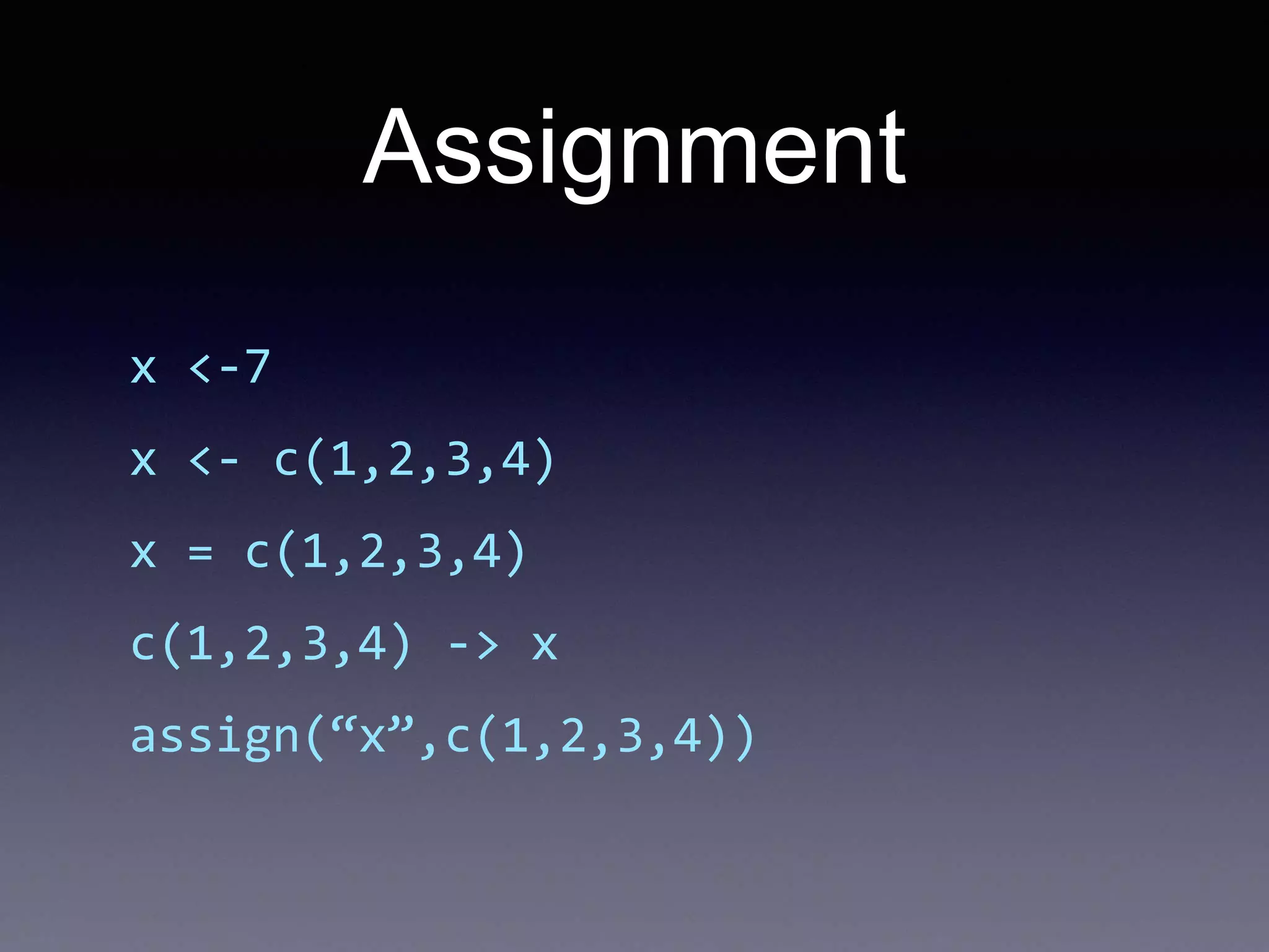 Assignment
x <-7
x <- c(1,2,3,4)
x = c(1,2,3,4)
c(1,2,3,4) -> x
assign(“x”,c(1,2,3,4))
 