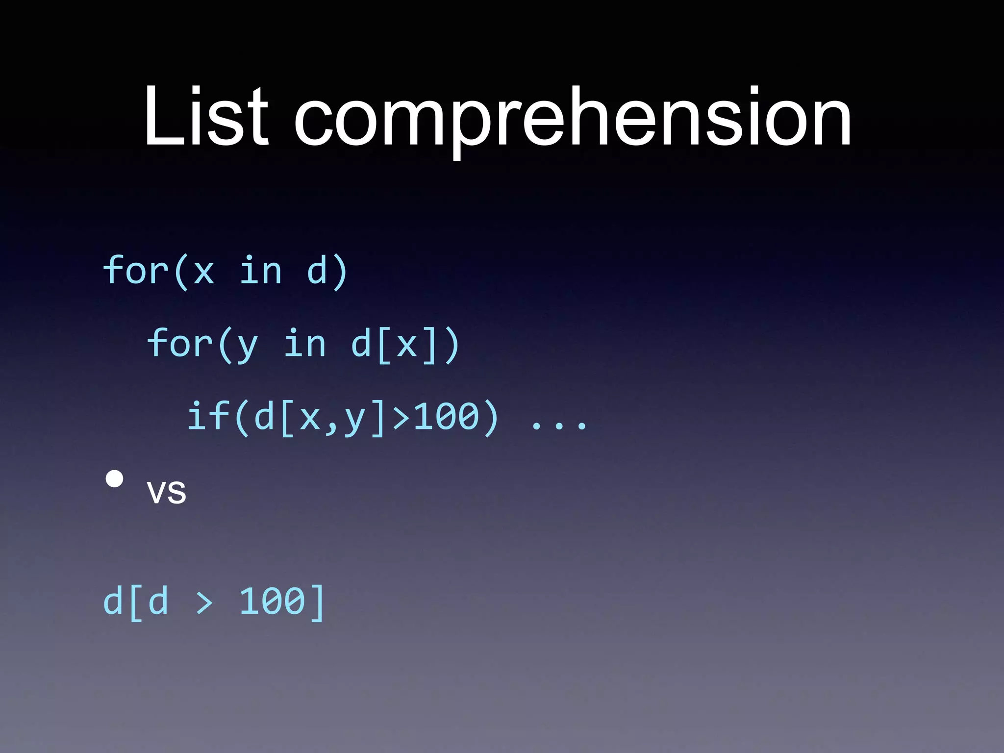 List comprehension
for(x in d)
for(y in d[x])
if(d[x,y]>100) ...
• vs
d[d > 100]
 