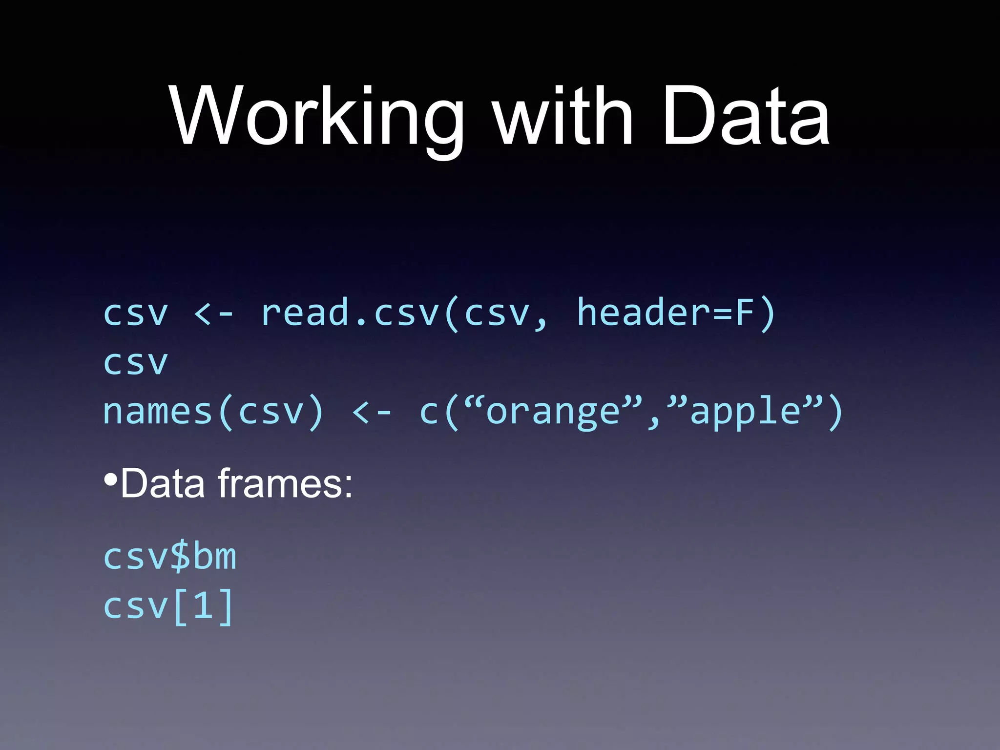 Working with Data
csv <- read.csv(csv, header=F)
csv
names(csv) <- c(“orange”,”apple”)
•Data frames:
csv$bm
csv[1]
 