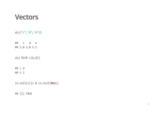 Vectors
a[c("c","d","e")]
##   c   d   e  
## 1.0 2.0 5.3
a[a %in% c(1,2)]
## c d  
## 1 2
is.null(c()) & is.null(NULL)
## [1] TRUE
/
 