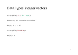 Data Types: integer vectors
as.integer(c(1,2.3,"4.5","bla"))
## Warning: NAs introduced by coercion
## [1]  1  2  4 NA
as.integer(c(TRUE,FALSE))
## [1] 1 0
/
 