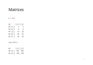 Matrices
m * 1:5
##      [,1] [,2] 
## [1,]    1    2 
## [2,]    6    8 
## [3,]   15   18 
## [4,]   28   32 
## [5,]   45   50
t(m) %*% m
##      [,1] [,2] 
## [1,]  165  190 
## [2,]  190  220
/
 