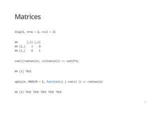 Matrices
diag(1, nrow = 2, ncol = 2)
##      [,1] [,2] 
## [1,]    1    0 
## [2,]    0    1
sum(c(rowSums(m), colSums(m))) == sum(2*m)
## [1] TRUE
apply(m, MARGIN = 1, function(x) { sum(x) }) == rowSums(m)
## [1] TRUE TRUE TRUE TRUE TRUE
/
 