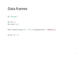 Data frames
d[,"string"]
## [1] y z 
## Levels: y z
data.frame(string=c("y", "z"), stringsAsFactors = FALSE)[,1]
## [1] "y" "z"
/
 