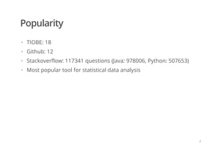 Popularity
TIOBE: 18
Github: 12
Stackoverflow: 117341 questions (Java: 978006, Python: 507653)
Most popular tool for statistical data analysis
·
·
·
·
/
 