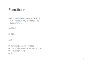 Functions
sumf <‐ function(x, na.rm = FALSE) { 
  x <‐ ifelse(na.rm, na.omit(x), x) 
  Reduce("+", x) 
} 
sumf(1:3)
## [1] 1
sumf
## function(x, na.rm = FALSE) { 
##   x <‐ ifelse(na.rm, na.omit(x), x) 
##   Reduce("+", x) 
## }
/
 