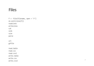 Files
f <‐ file(filename, open = "r")  
on.exit(close(f)) 
readLines 
writeLines 
cat 
sink 
scan 
parse 
 
url 
gzfile 
 
read.table 
read.csv 
read.csv2 
write.table 
write.csv 
write.csv2
/
 
