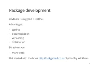 Package development
devtools + roxygen2 + testthat
Advantages:
Disadvantage:
Get started with the book http://r-pkgs.had.co.nz/ by Hadley Wickham
testing
documentation
versioning
distribution
·
·
·
·
more work·
/
 