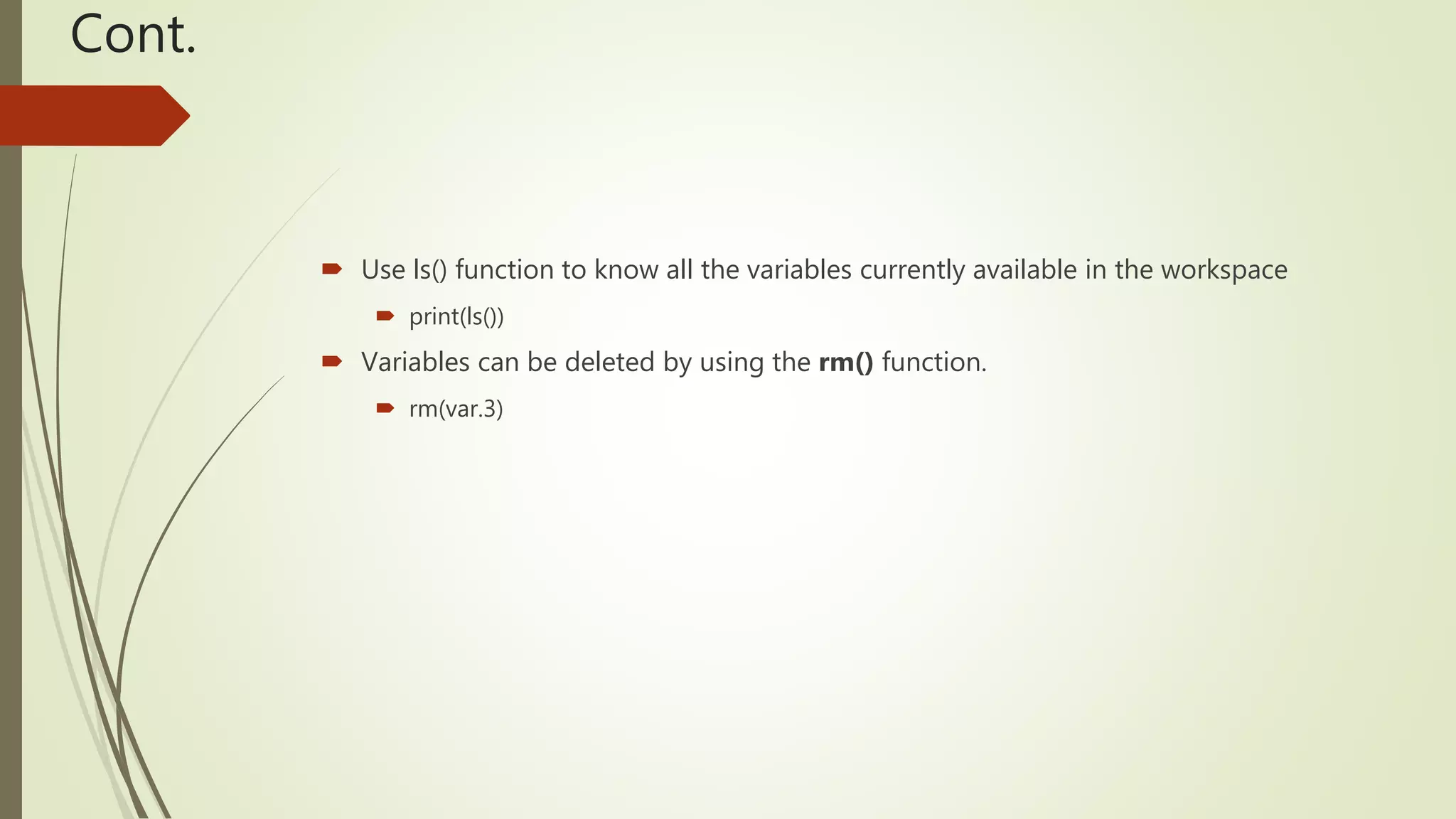 Cont.
 Use ls() function to know all the variables currently available in the workspace
 print(ls())
 Variables can be deleted by using the rm() function.
 rm(var.3)
 