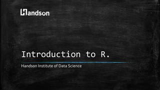 Introduction to R.
Handson Institute of Data Science
 