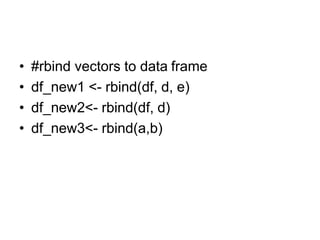 • #rbind vectors to data frame
• df_new1 <- rbind(df, d, e)
• df_new2<- rbind(df, d)
• df_new3<- rbind(a,b)
 