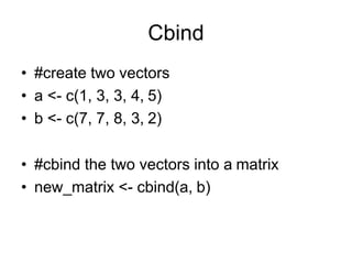 Cbind
• #create two vectors
• a <- c(1, 3, 3, 4, 5)
• b <- c(7, 7, 8, 3, 2)
• #cbind the two vectors into a matrix
• new_matrix <- cbind(a, b)
 
