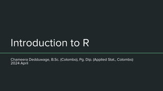 Chameera Dedduwage, B.Sc. (Colombo), Pg. Dip. (Applied Stat., Colombo)
2024 April
Introduction to R
 