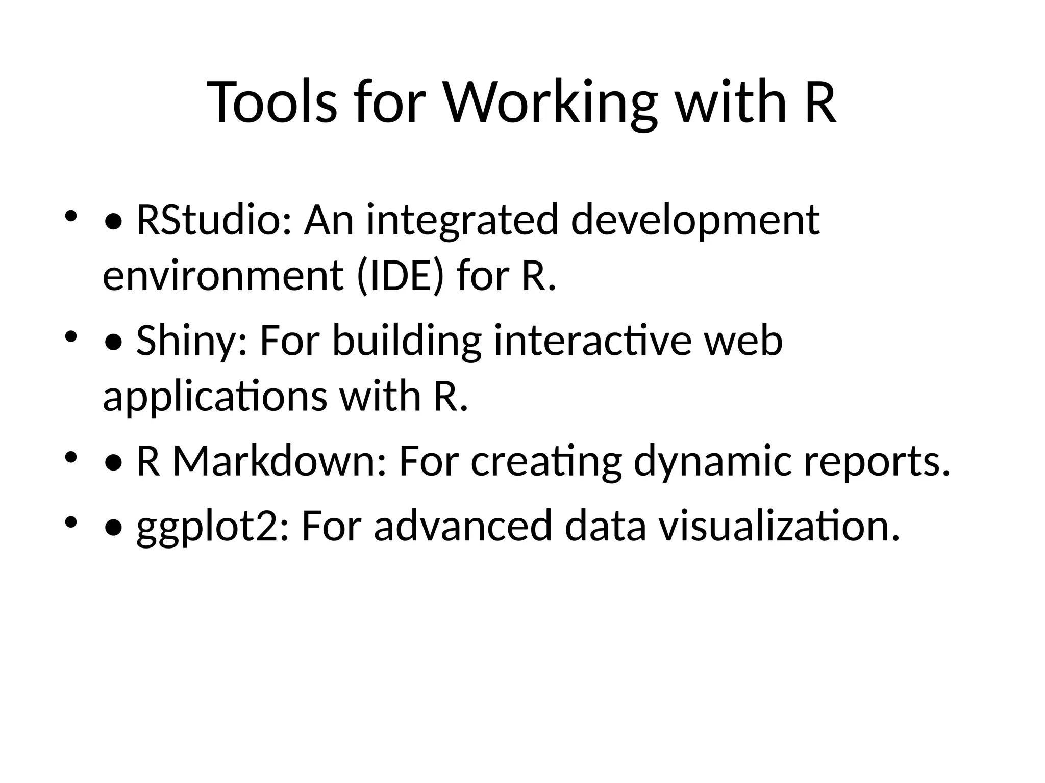 Tools for Working with R
• • RStudio: An integrated development
environment (IDE) for R.
• • Shiny: For building interactive web
applications with R.
• • R Markdown: For creating dynamic reports.
• • ggplot2: For advanced data visualization.
 