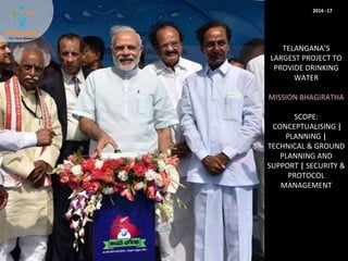 TELANGANA’S
LARGEST PROJECT TO
PROVIDE DRINKING
WATER
MISSION BHAGIRATHA
SCOPE:
CONCEPTUALISING
PLANNING
TECHNICAL & GROUND
PLANNING AND
SUPPORT SECURITY &
PROTOCOL
MANAGEMENT
2016 -17
 