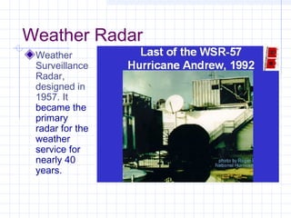 Weather Radar
Weather
Surveillance
Radar,
designed in
1957. It
became the
primary
radar for the
weather
service for
nearly 40
years.
 