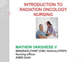 INTRODUCTION TO
RADIATION ONCOLOGY
NURSING
MATHEW VARGHESE V
MSN(RAK),FHNP (CMC Vellore),CPEPC
Nursing officer
AIIMS Delhi
1
 