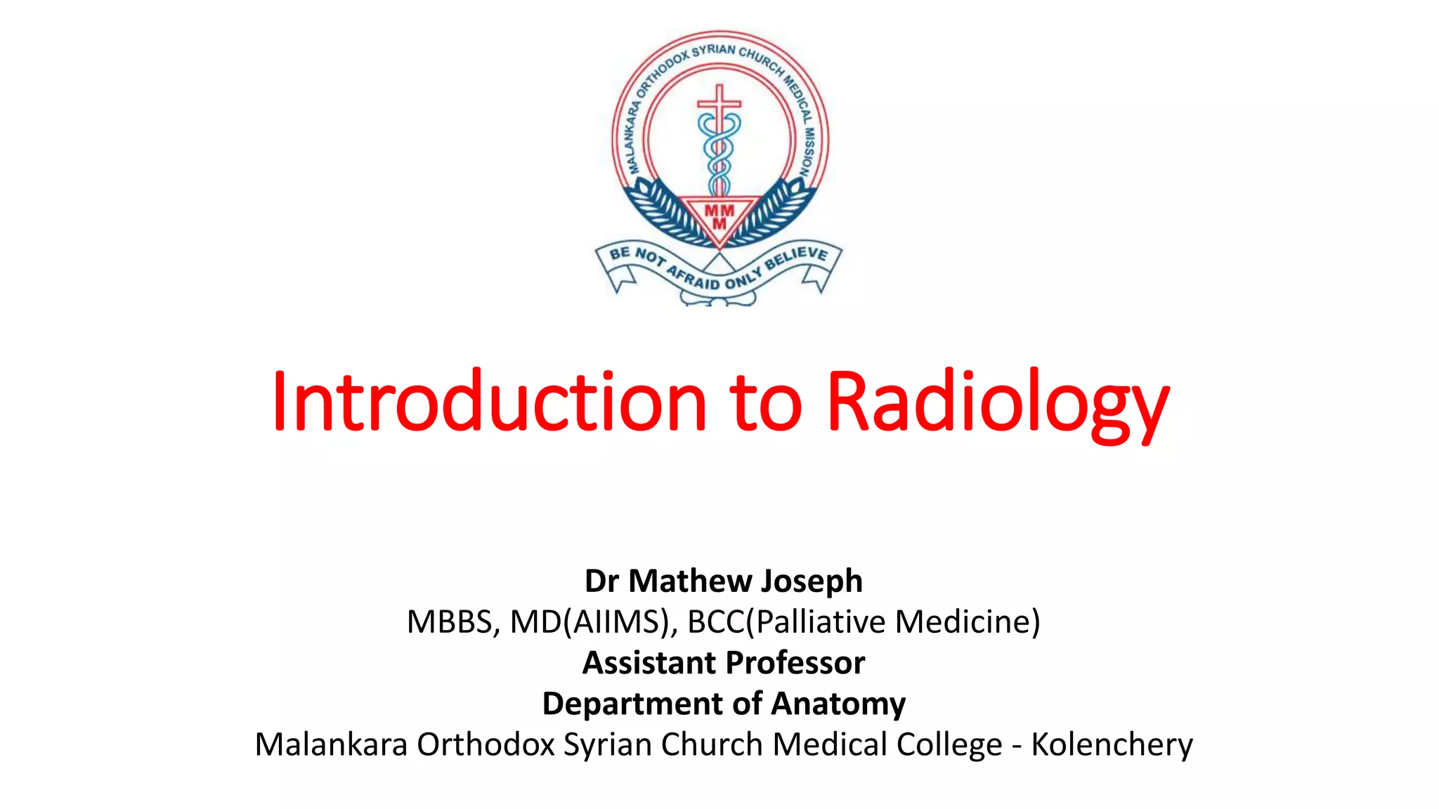 Introduction to Radiology
Dr Mathew Joseph
MBBS, MD(AIIMS), BCC(Palliative Medicine)
Assistant Professor
Department of Anatomy
Malankara Orthodox Syrian Church Medical College - Kolenchery