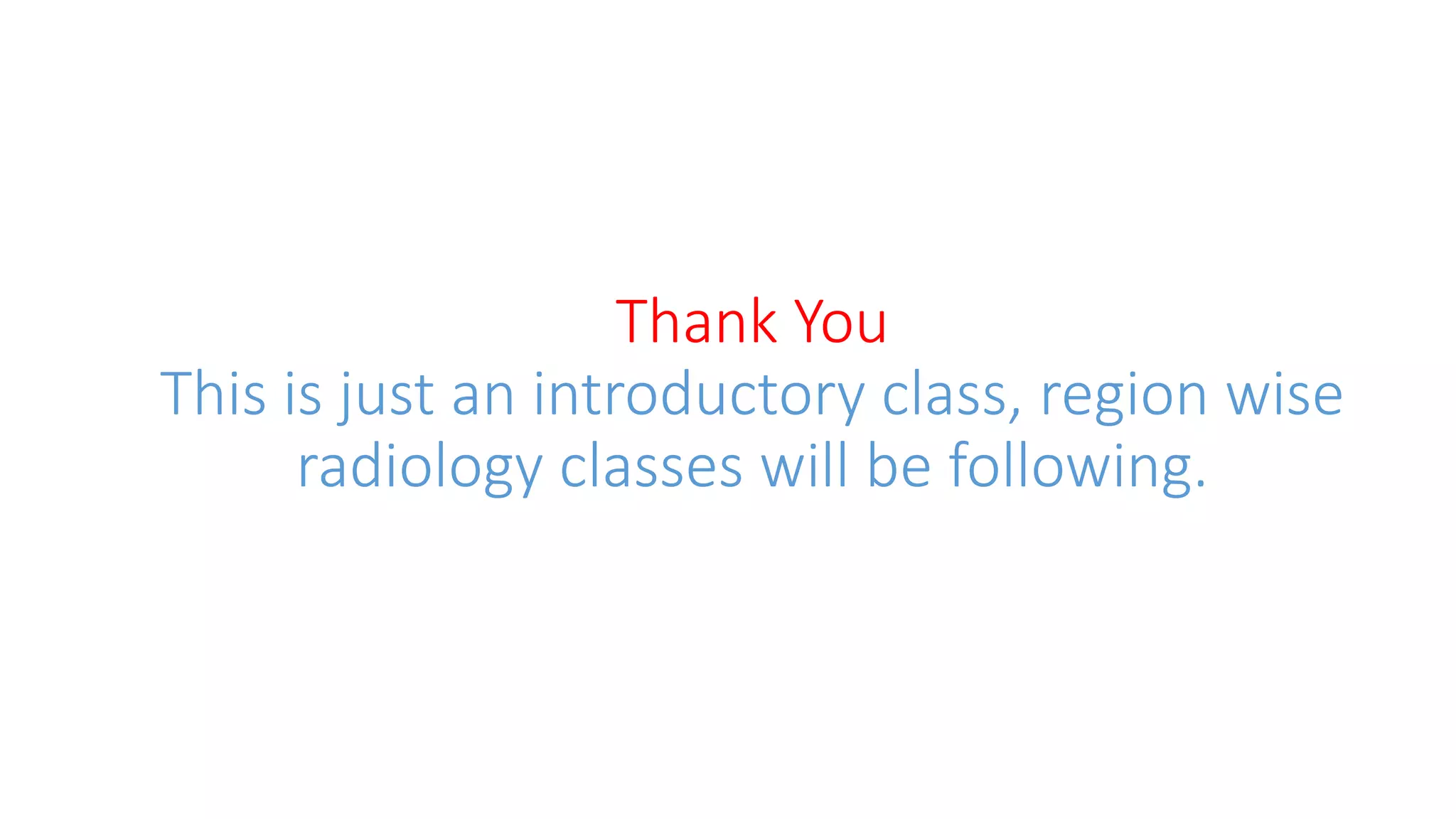 Thank You
This is just an introductory class, region wise
radiology classes will be following.