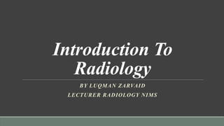 Introduction To
Radiology
BY LUQMAN ZARVAID
LECTURER RADIOLOGY NIMS
 