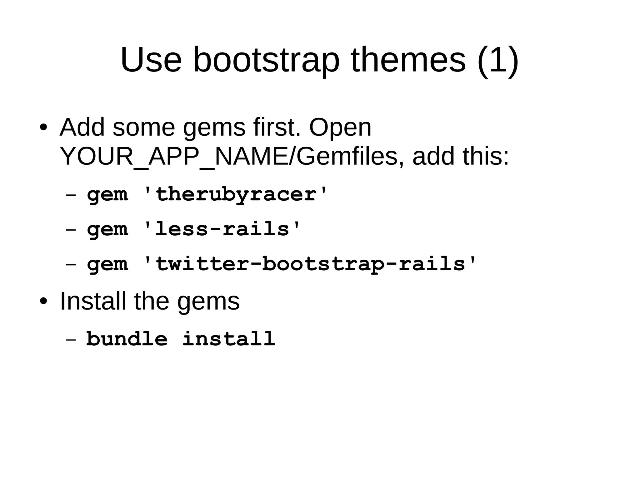 Use bootstrap themes (1) 
● Add some gems first. Open 
YOUR_APP_NAME/Gemfiles, add this: 
– gem 'therubyracer' 
– gem 'less-rails' 
– gem 'twitter-bootstrap-rails' 
● Install the gems 
– bundle install 
 