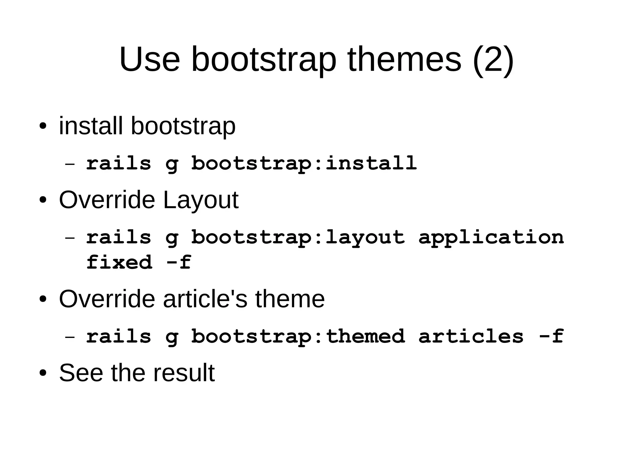 Use bootstrap themes (2) 
● install bootstrap 
– rails g bootstrap:install 
● Override Layout 
– rails g bootstrap:layout application 
fixed -f 
● Override article's theme 
– rails g bootstrap:themed articles -f 
● See the result 
 