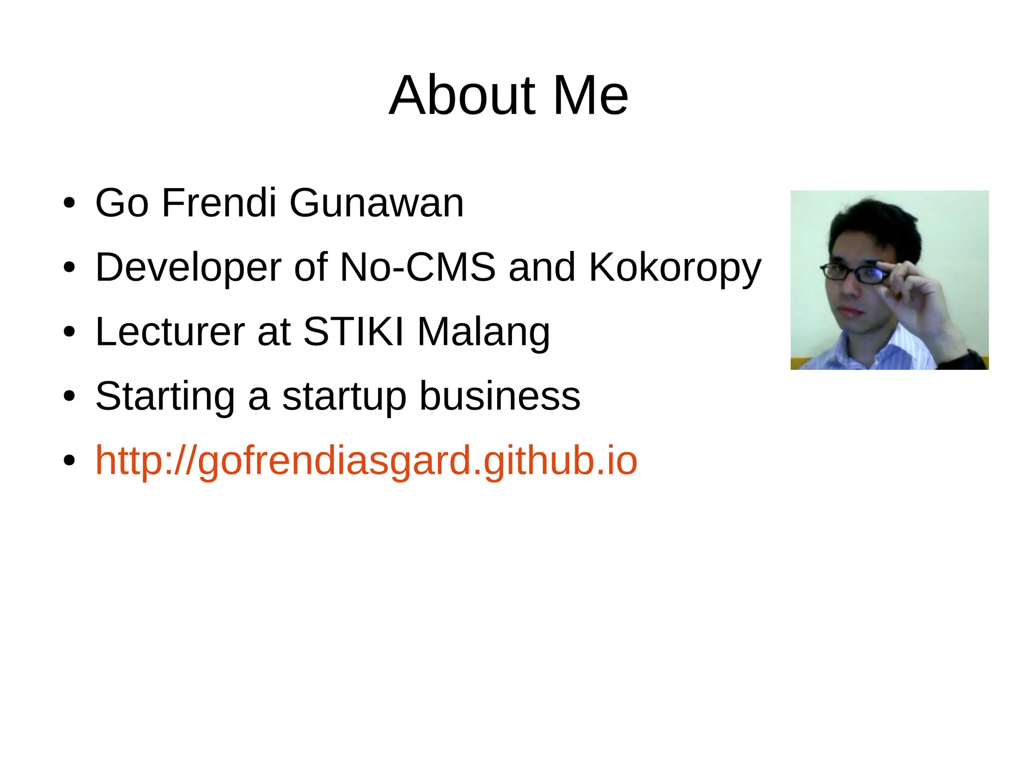 About Me 
● Go Frendi Gunawan 
● Developer of No-CMS and Kokoropy 
● Lecturer at STIKI Malang 
● Starting a startup business 
● http://gofrendiasgard.github.io 
 
