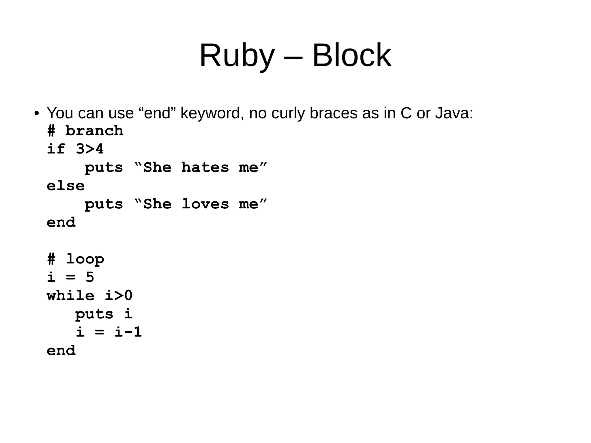 Ruby – Block 
● You can use “end” keyword, no curly braces as in C or Java: 
# branch 
if 3>4 
puts “She hates me” 
else 
puts “She loves me” 
end 
# loop 
i = 5 
while i>0 
puts i 
i = i-1 
end 
 