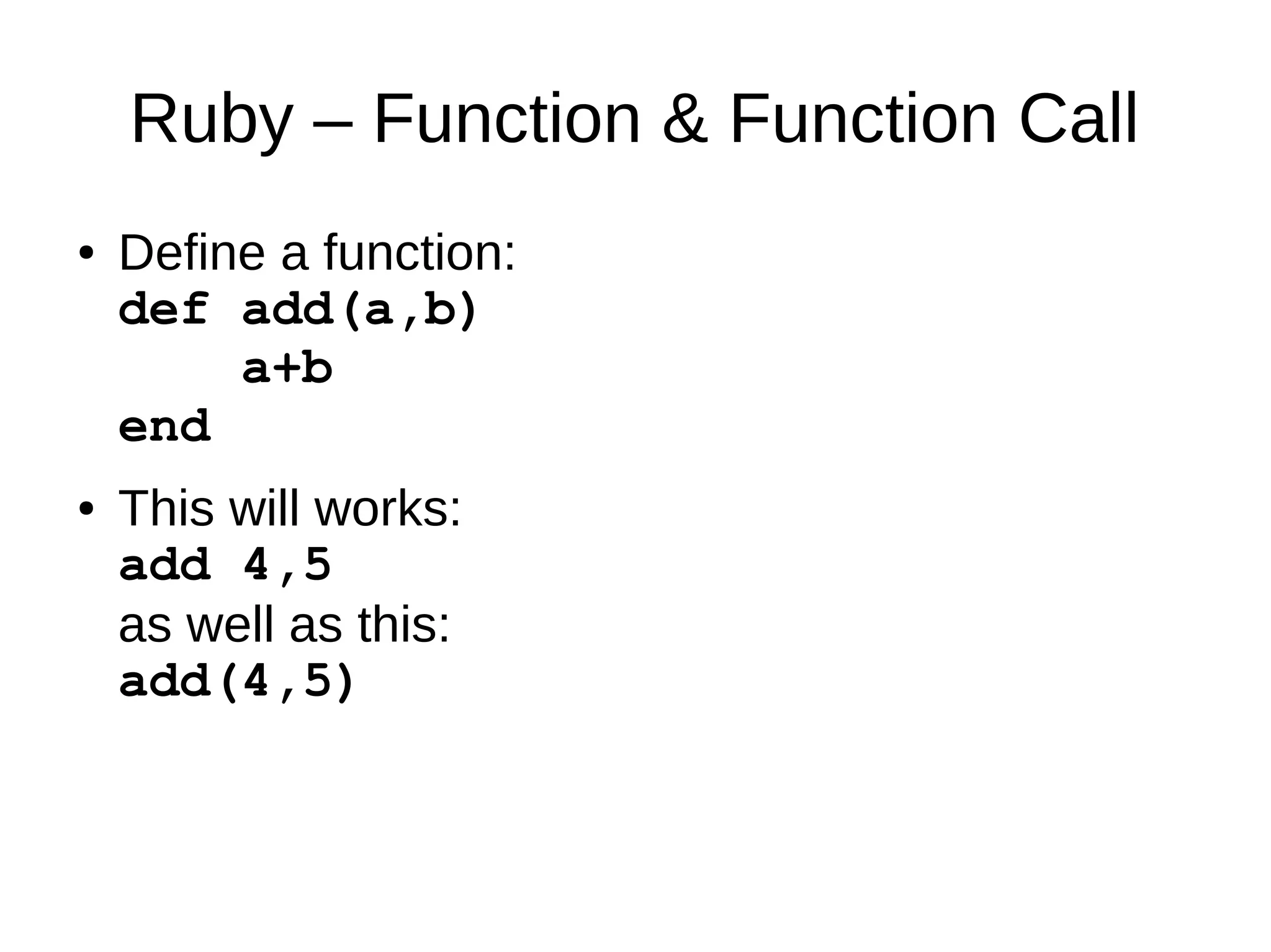 Ruby – Function & Function Call 
● Define a function: 
def add(a,b) 
a+b 
end 
● This will works: 
add 4,5 
as well as this: 
add(4,5) 
 