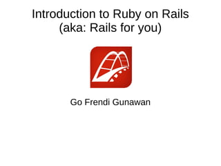 Introduction to Ruby on Rails
(aka: Rails for you)
Go Frendi Gunawan