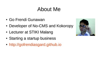 About Me 
● Go Frendi Gunawan 
● Developer of No-CMS and Kokoropy 
● Lecturer at STIKI Malang 
● Starting a startup business 
● http://gofrendiasgard.github.io 
 