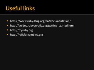 Useful links
 https://www.ruby-lang.org/en/documentation/
 http://guides.rubyonrails.org/getting_started.html
 http://tryruby.org
 http://railsforzombies.org
 