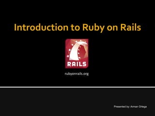 Introduction to Ruby on Rails
Presented by: Arman Ortega
rubyonrails.org
 