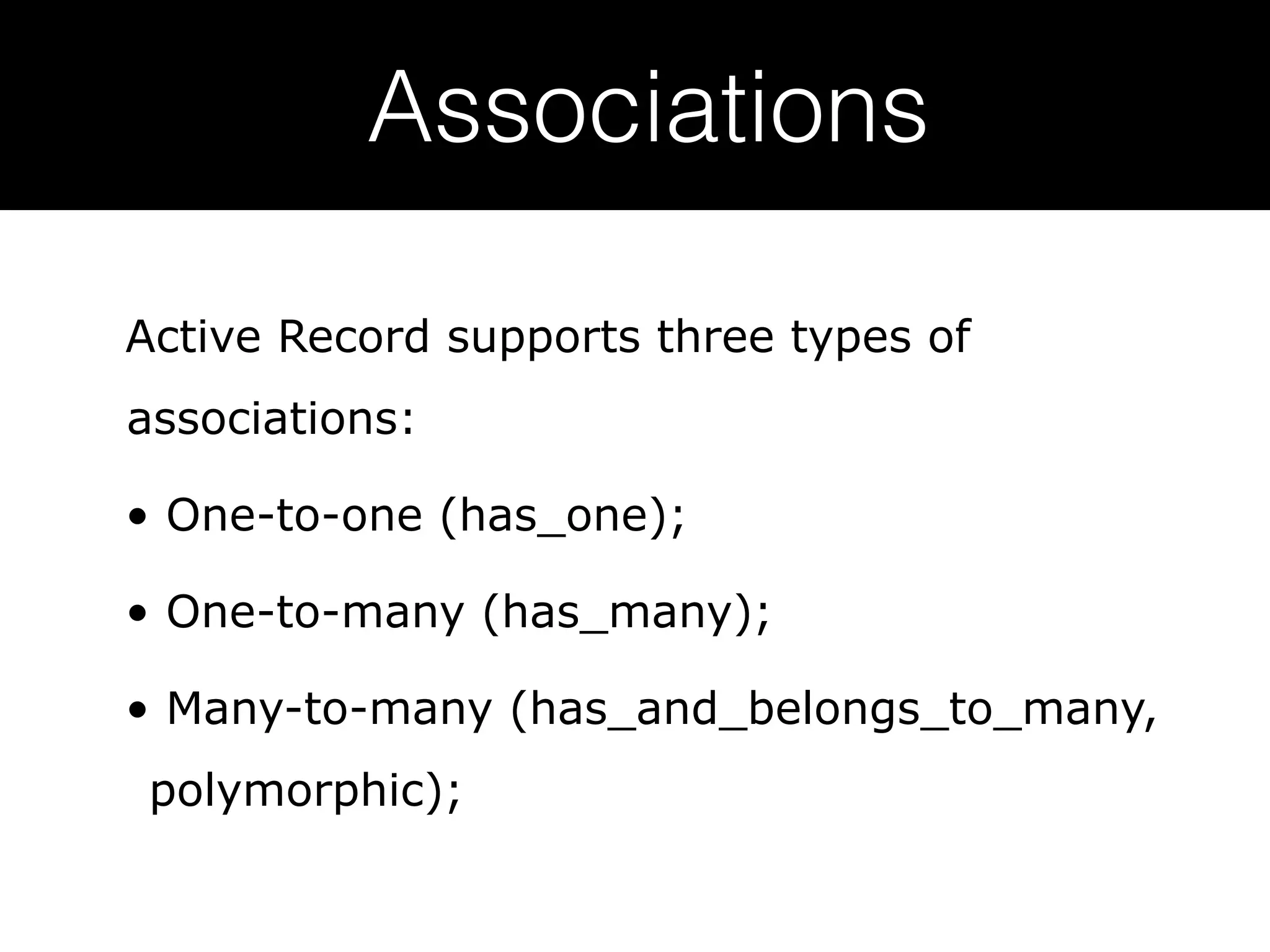 Associations Active Record supports three types of associations: • One-to-one (has_one); • One-to-many (has_many); • Many-to-many (has_and_belongs_to_many, polymorphic); 