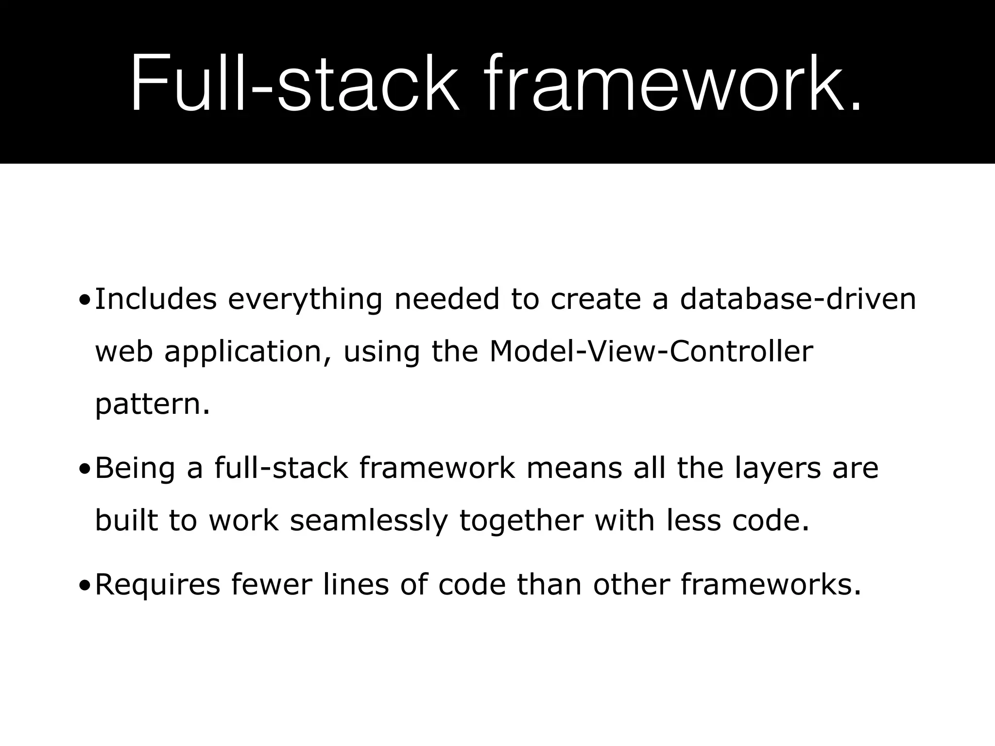 Full-stack framework. •Includes everything needed to create a database-driven web application, using the Model-View-Controller pattern. •Being a full-stack framework means all the layers are built to work seamlessly together with less code. •Requires fewer lines of code than other frameworks. 