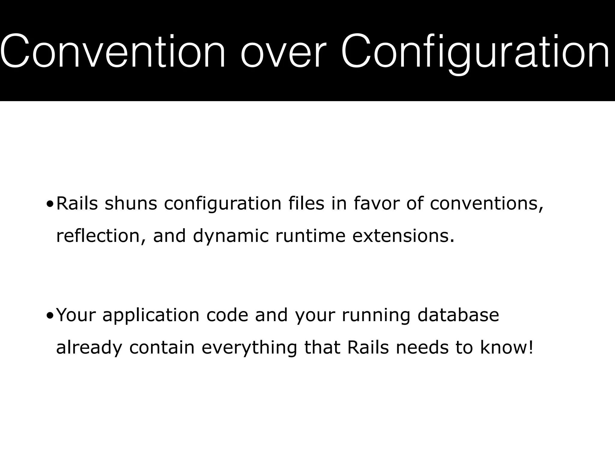 Convention over Conﬁguration •Rails shuns configuration files in favor of conventions, reflection, and dynamic runtime extensions. •Your application code and your running database already contain everything that Rails needs to know!   