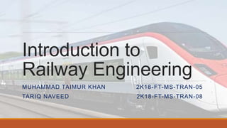 Introduction to
Railway Engineering
MUHAMMAD TAIMUR KHAN 2K18-FT-MS-TRAN-05
TARIQ NAVEED 2K18-FT-MS-TRAN-08
 