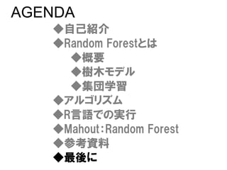 AGENDA
   ◆自己紹介
   ◆Random Forestとは
     ◆概要
     ◆樹木モデル
     ◆集団学習
   ◆アルゴリズム
   ◆R言語での実行
   ◆Mahout：Random Forest
   ◆参考...