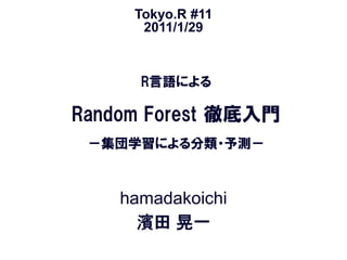 Tokyo.R #11
      2011/1/29



      R言語による

Random Forest 徹底入門
 －集団学習による分類・予測－



    hamadakoichi
      濱田 晃一
 