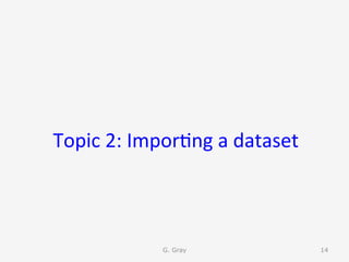 Topic	2:	Impor9ng	a	dataset	
	
G. Gray 14
 