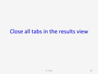 Close	all	tabs	in	the	results	view	
G. Gray 30
 