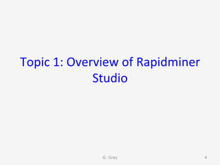 Topic	1:	Overview	of	Rapidminer	
Studio	
G. Gray 4
 