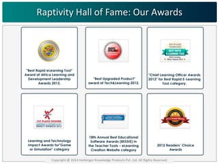 Raptivity Hall of Fame: Our Awards 
Copyright @ 2014 Harbinger Knowledge Products Pvt. Ltd. All Rights Reserved. 
 