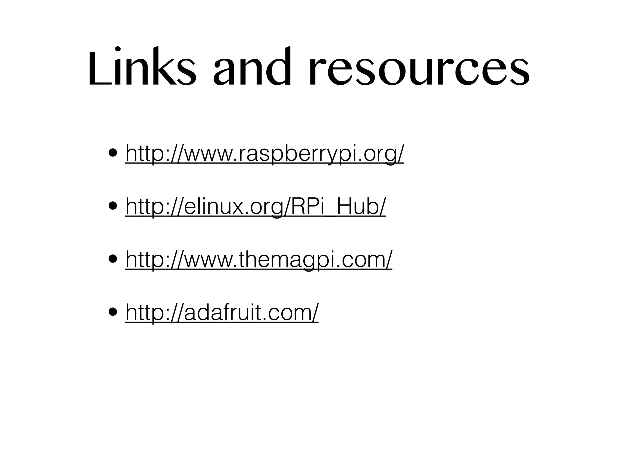 Links and resources • http://www.raspberrypi.org/ • http://elinux.org/RPi_Hub/ • http://www.themagpi.com/ • http://adafruit.com/ 