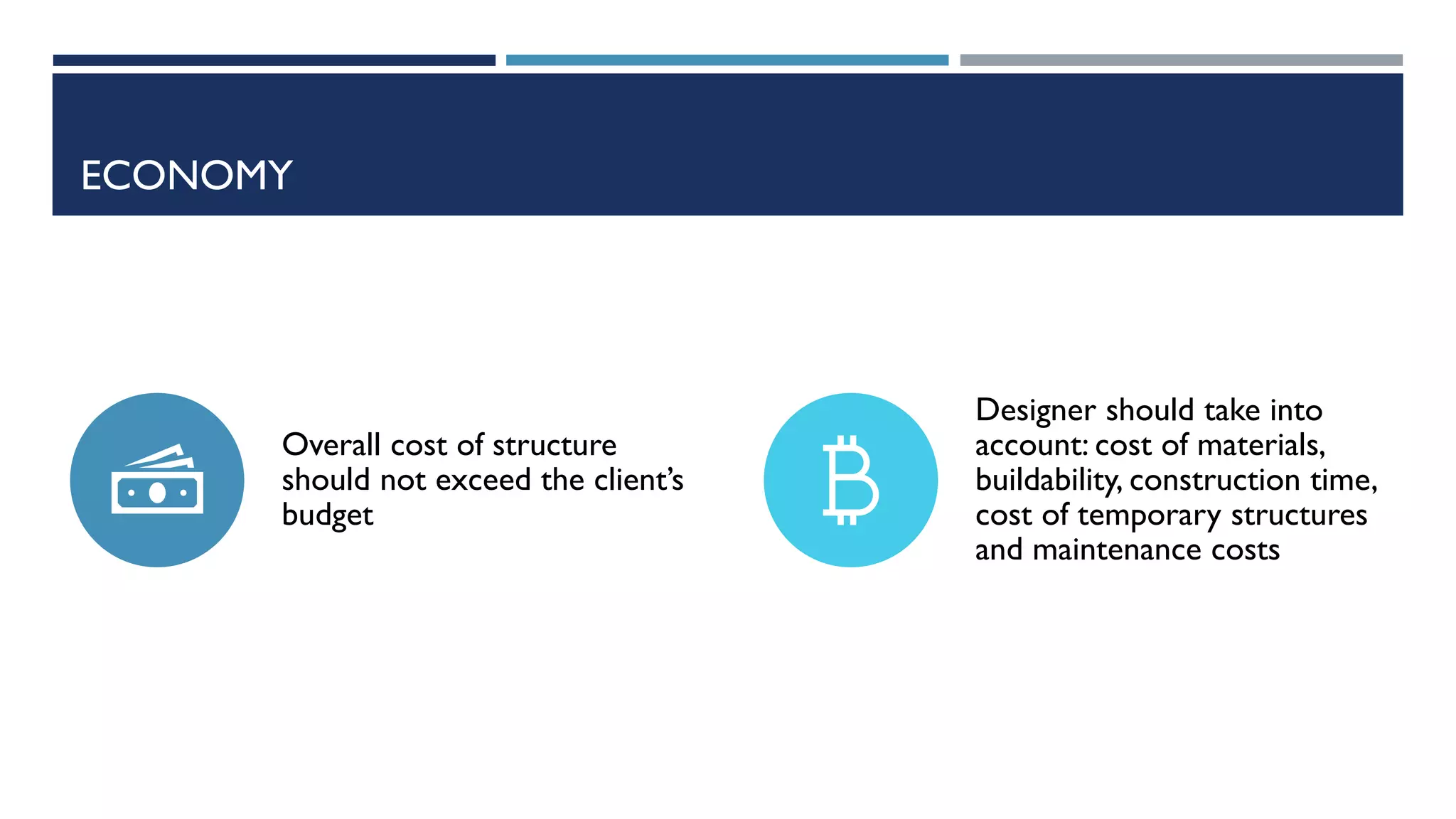 ECONOMY
Overall cost of structure
should not exceed the client’s
budget
Designer should take into
account: cost of materials,
buildability, construction time,
cost of temporary structures
and maintenance costs
 