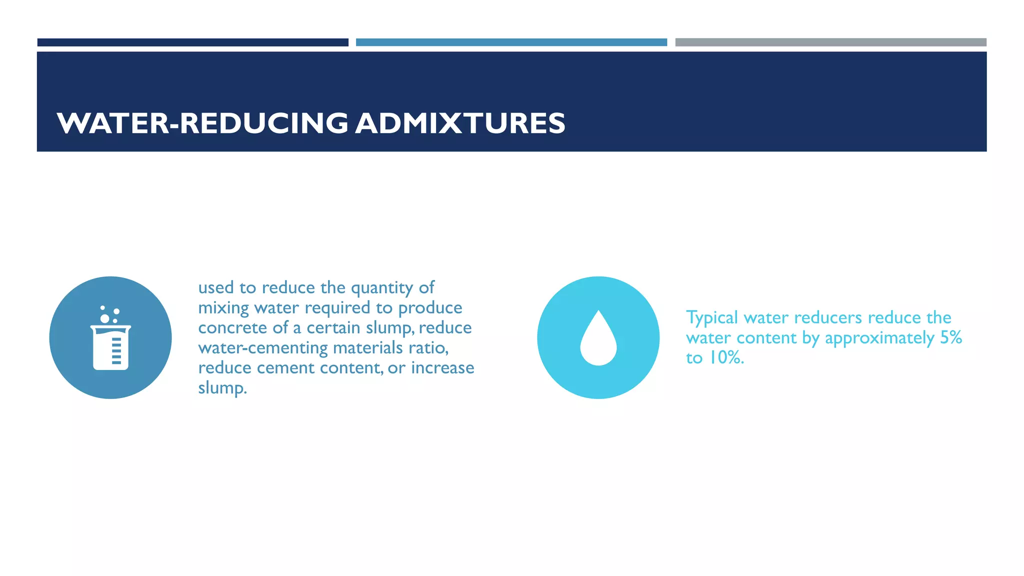 WATER-REDUCING ADMIXTURES
used to reduce the quantity of
mixing water required to produce
concrete of a certain slump, reduce
water-cementing materials ratio,
reduce cement content, or increase
slump.
Typical water reducers reduce the
water content by approximately 5%
to 10%.
 