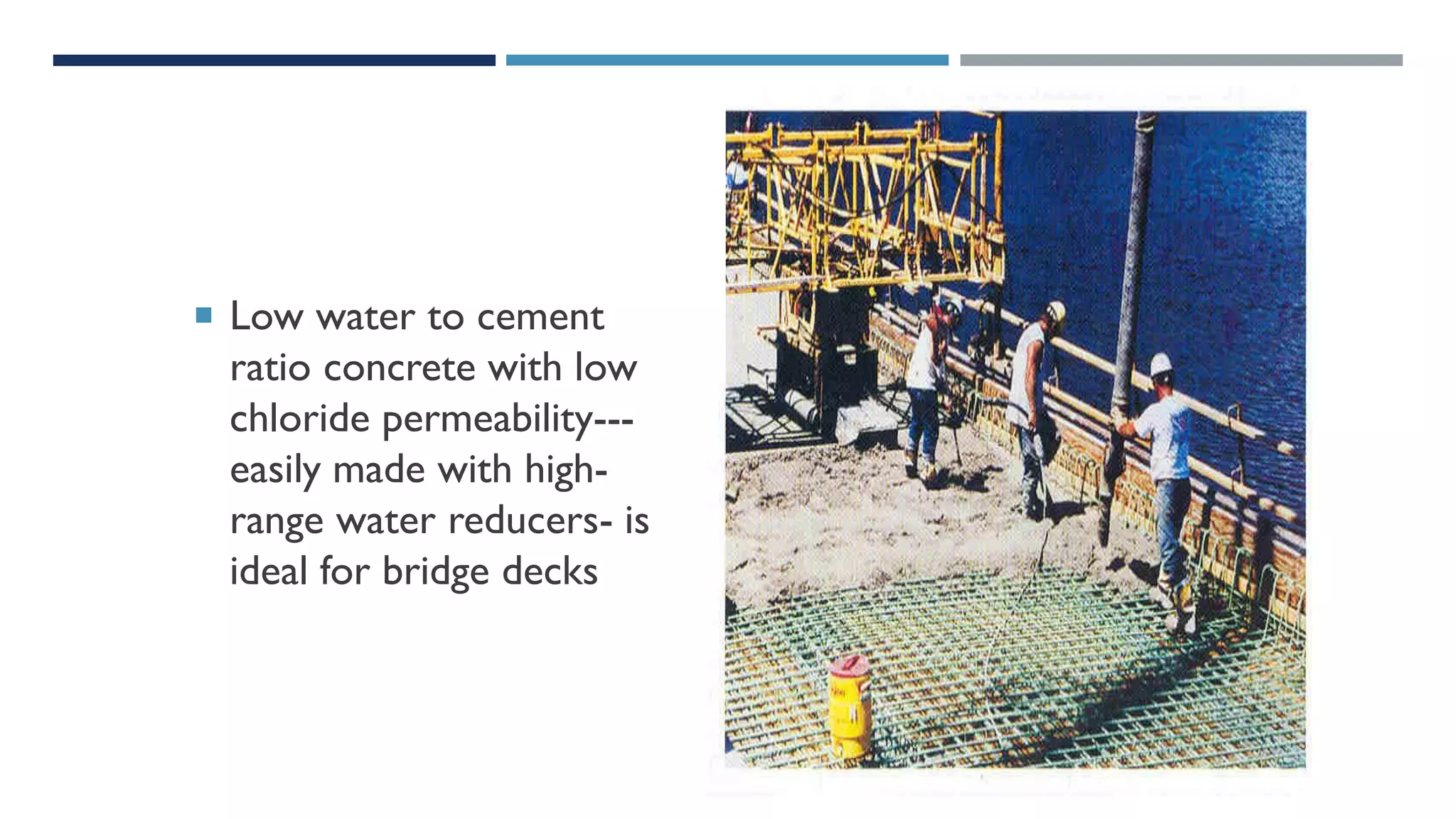  Low water to cement
ratio concrete with low
chloride permeability---
easily made with high-
range water reducers- is
ideal for bridge decks
 